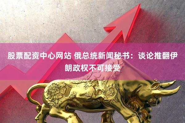 股票配资中心网站 俄总统新闻秘书：谈论推翻伊朗政权不可接受