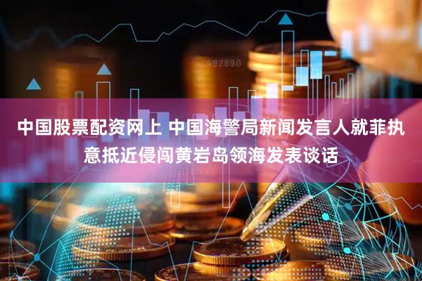 中国股票配资网上 中国海警局新闻发言人就菲执意抵近侵闯黄岩岛领海发表谈话