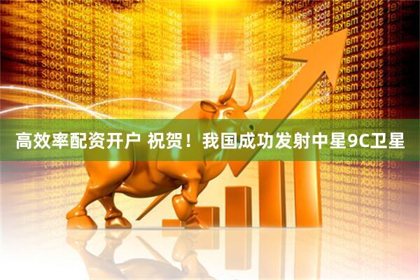高效率配资开户 祝贺！我国成功发射中星9C卫星