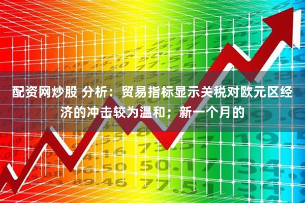 配资网炒股 分析：贸易指标显示关税对欧元区经济的冲击较为温和；新一个月的
