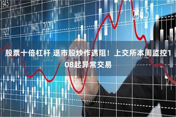 股票十倍杠杆 退市股炒作遇阻！上交所本周监控108起异常交易