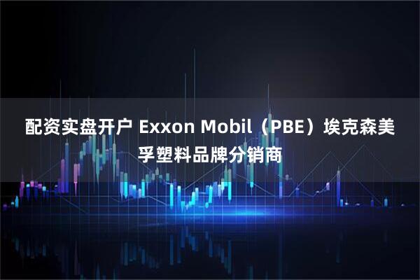 配资实盘开户 Exxon Mobil（PBE）埃克森美孚塑料品牌分销商