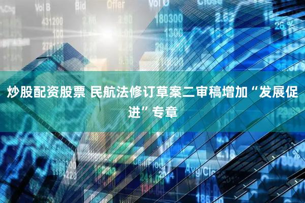 炒股配资股票 民航法修订草案二审稿增加“发展促进”专章