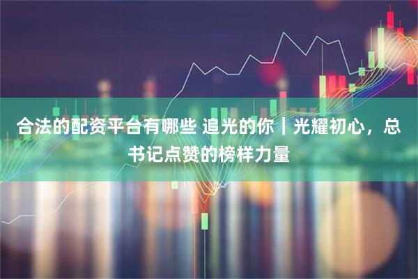 合法的配资平台有哪些 追光的你｜光耀初心，总书记点赞的榜样力量