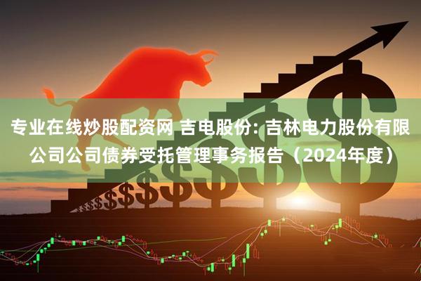 专业在线炒股配资网 吉电股份: 吉林电力股份有限公司公司债券受托管理事务报告（2024年度）