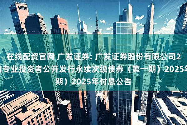 在线配资官网 广发证券: 广发证券股份有限公司2022年面向专业投资者公开发行永续次级债券（第一期）2025年付息公告