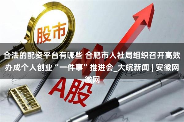 合法的配资平台有哪些 合肥市人社局组织召开高效办成个人创业“一件事”推进会_大皖新闻 | 安徽网
