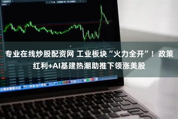 专业在线炒股配资网 工业板块“火力全开”！政策红利+AI基建热潮助推下领涨美股