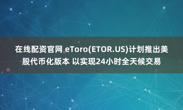 在线配资官网 eToro(ETOR.US)计划推出美股代币化版本 以实现24小时全天候交易