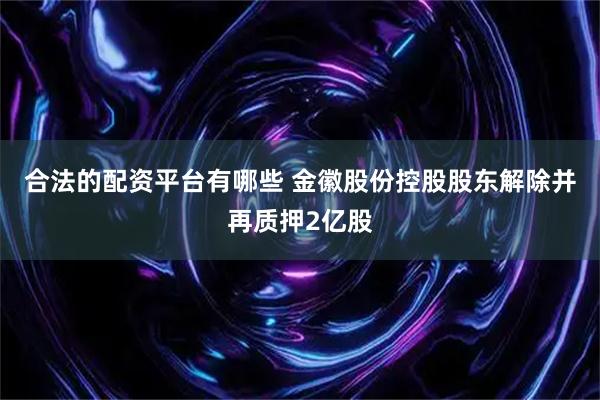 合法的配资平台有哪些 金徽股份控股股东解除并再质押2亿股