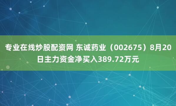 专业在线炒股配资网 东诚药业（002675）8月20日主力资金净买入389.72万元