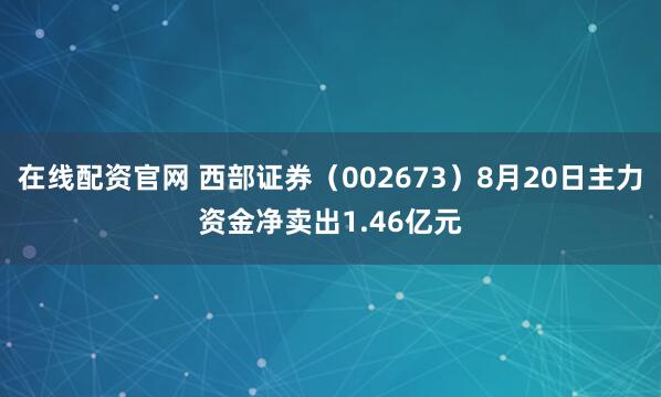 在线配资官网 西部证券（002673）8月20日主力资金净卖出1.46亿元