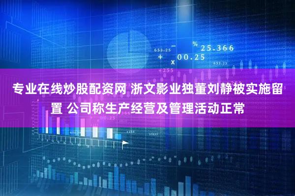 专业在线炒股配资网 浙文影业独董刘静被实施留置 公司称生产经营及管理活动正常
