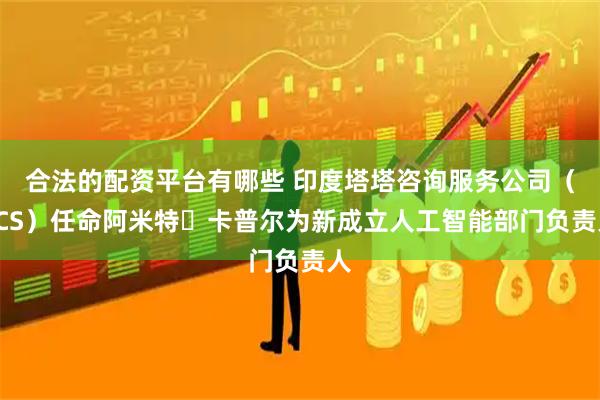 合法的配资平台有哪些 印度塔塔咨询服务公司（TCS）任命阿米特・卡普尔为新成立人工智能部门负责人
