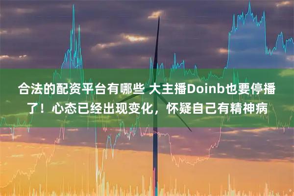 合法的配资平台有哪些 大主播Doinb也要停播了！心态已经出现变化，怀疑自己有精神病