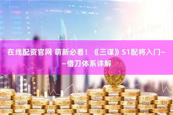 在线配资官网 萌新必看！《三谋》S1配将入门——借刀体系详解