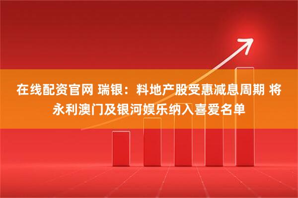 在线配资官网 瑞银：料地产股受惠减息周期 将永利澳门及银河娱乐纳入喜爱名单