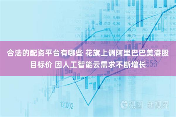 合法的配资平台有哪些 花旗上调阿里巴巴美港股目标价 因人工智能云需求不断增长