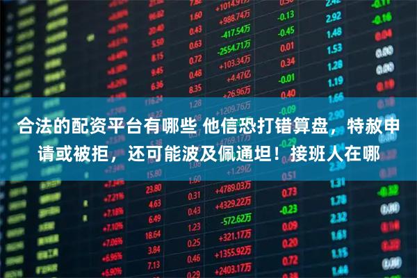 合法的配资平台有哪些 他信恐打错算盘，特赦申请或被拒，还可能波及佩通坦！接班人在哪