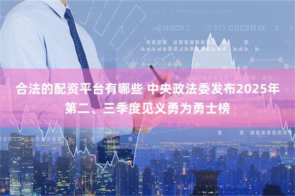 合法的配资平台有哪些 中央政法委发布2025年第二、三季度见义勇为勇士榜
