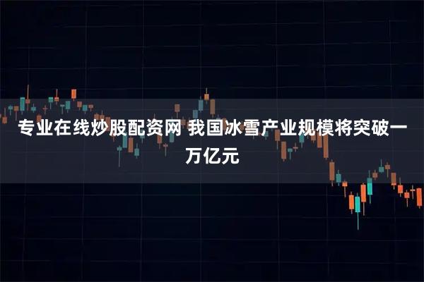 专业在线炒股配资网 我国冰雪产业规模将突破一万亿元