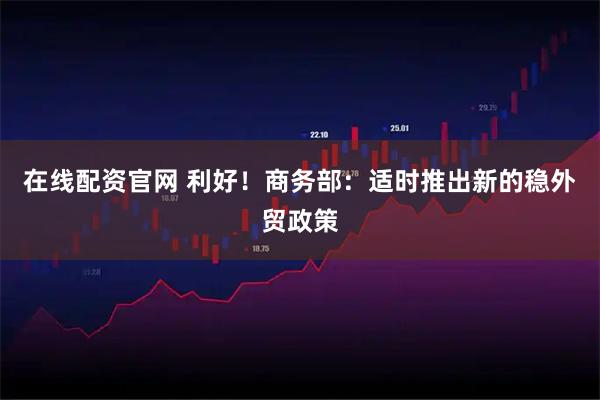 在线配资官网 利好！商务部：适时推出新的稳外贸政策