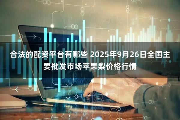 合法的配资平台有哪些 2025年9月26日全国主要批发市场苹果梨价格行情