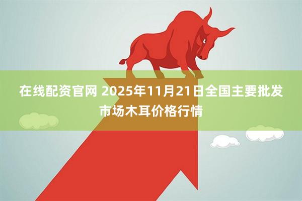 在线配资官网 2025年11月21日全国主要批发市场木耳价格行情