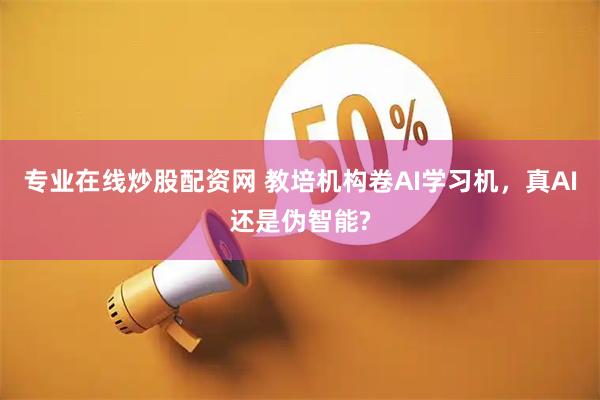 专业在线炒股配资网 教培机构卷AI学习机，真AI还是伪智能?