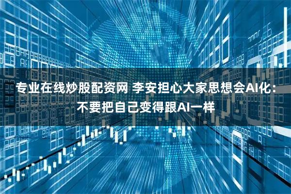 专业在线炒股配资网 李安担心大家思想会AI化：不要把自己变得跟AI一样