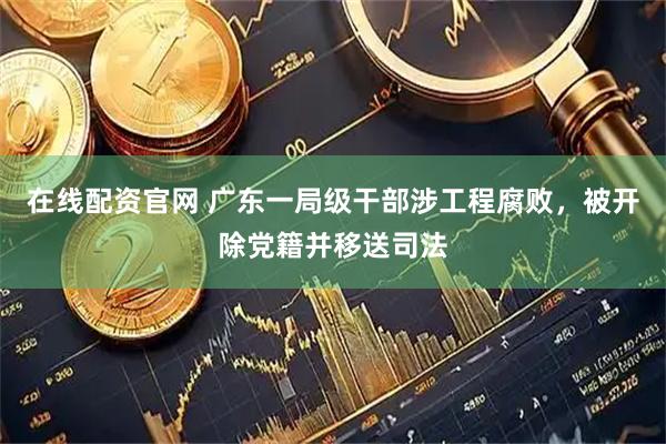 在线配资官网 广东一局级干部涉工程腐败，被开除党籍并移送司法