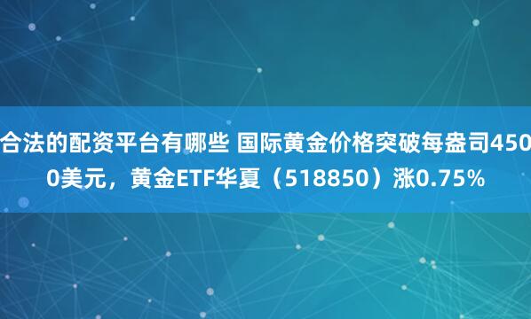 合法的配资平台有哪些 国际黄金价格突破每盎司4500美元，黄金ETF华夏（518850）涨0.75%