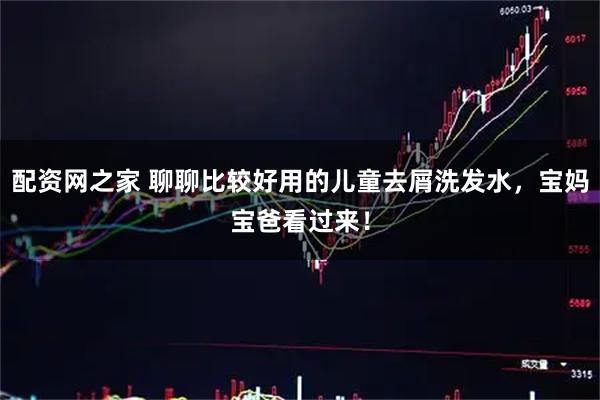 配资网之家 聊聊比较好用的儿童去屑洗发水，宝妈宝爸看过来！