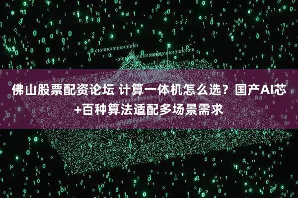 佛山股票配资论坛 计算一体机怎么选？国产AI芯+百种算法适配多场景需求