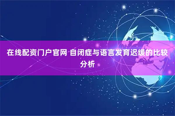 在线配资门户官网 自闭症与语言发育迟缓的比较分析