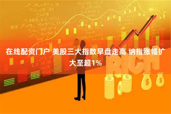 在线配资门户 美股三大指数早盘走高 纳指涨幅扩大至超1%