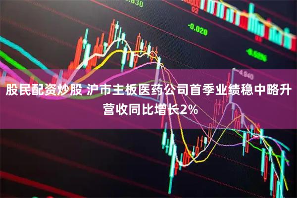 股民配资炒股 沪市主板医药公司首季业绩稳中略升 营收同比增长2%
