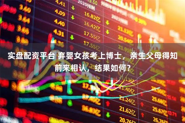 实盘配资平台 弃婴女孩考上博士，亲生父母得知前来相认，结果如何？