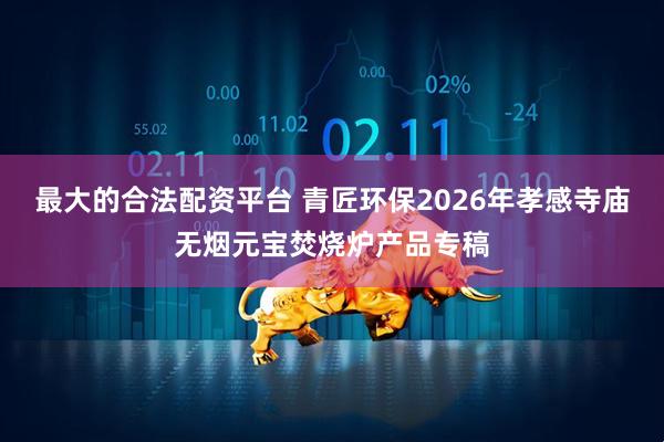 最大的合法配资平台 青匠环保2026年孝感寺庙无烟元宝焚烧炉产品专稿