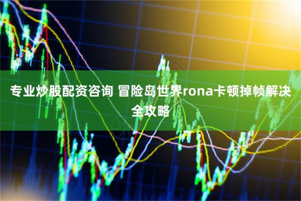 专业炒股配资咨询 冒险岛世界rona卡顿掉帧解决全攻略