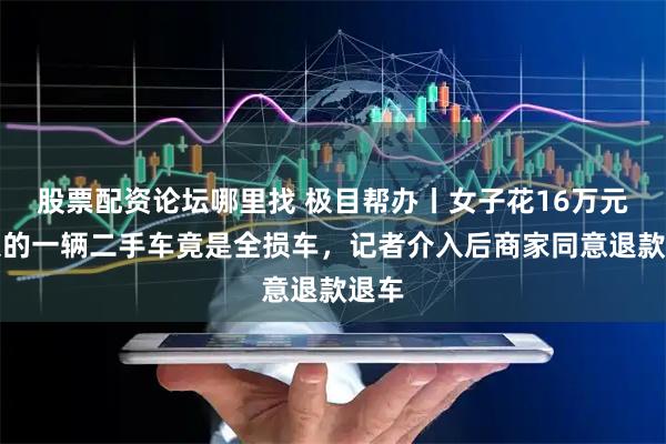 股票配资论坛哪里找 极目帮办丨女子花16万元购入的一辆二手车竟是全损车，记者介入后商家同意退款退车