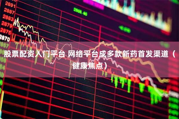 股票配资入门平台 网络平台成多款新药首发渠道（健康焦点）
