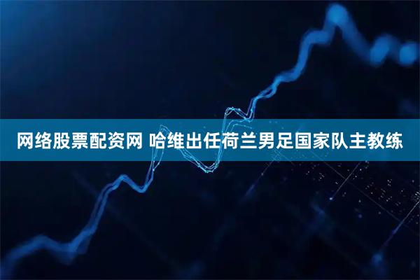 网络股票配资网 哈维出任荷兰男足国家队主教练